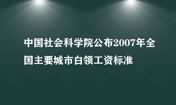 中国社会科学院公布2007年全国主要城市白领工资标准
