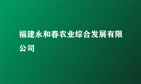 福建永和春农业综合发展有限公司