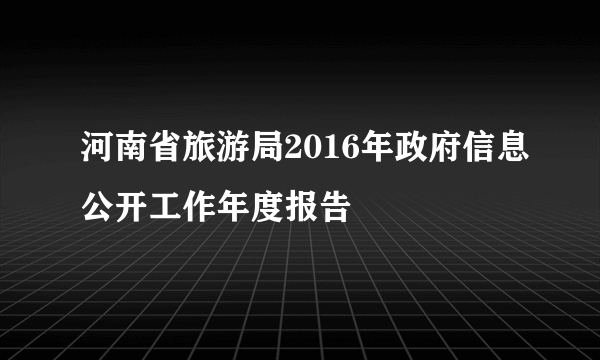 河南省旅游局2016年政府信息公开工作年度报告
