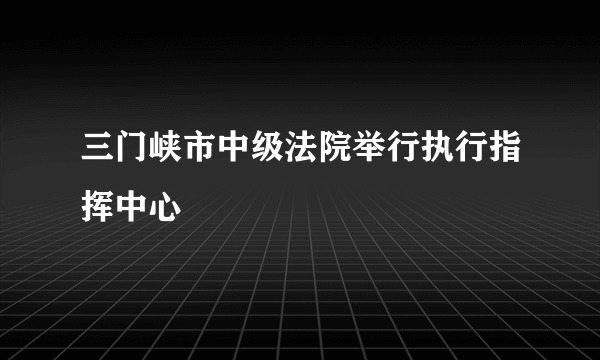 三门峡市中级法院举行执行指挥中心
