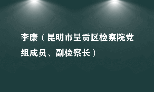 李康（昆明市呈贡区检察院党组成员、副检察长）