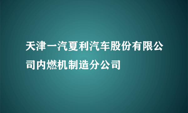 天津一汽夏利汽车股份有限公司内燃机制造分公司