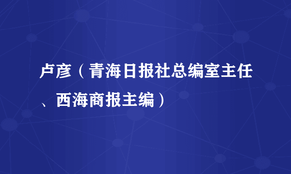 卢彦（青海日报社总编室主任、西海商报主编）