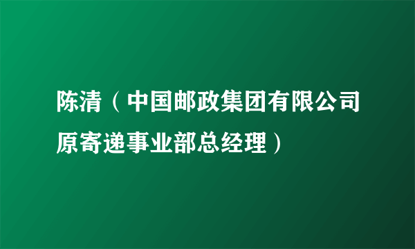 陈清（中国邮政集团有限公司原寄递事业部总经理）