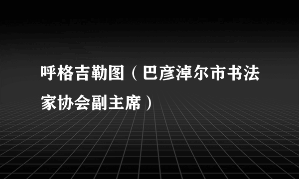 呼格吉勒图（巴彦淖尔市书法家协会副主席）