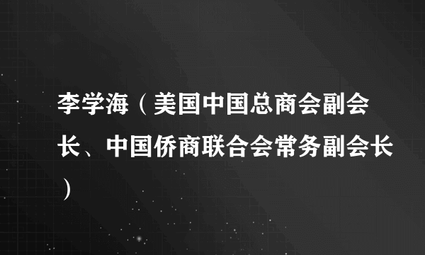 李学海（美国中国总商会副会长、中国侨商联合会常务副会长）