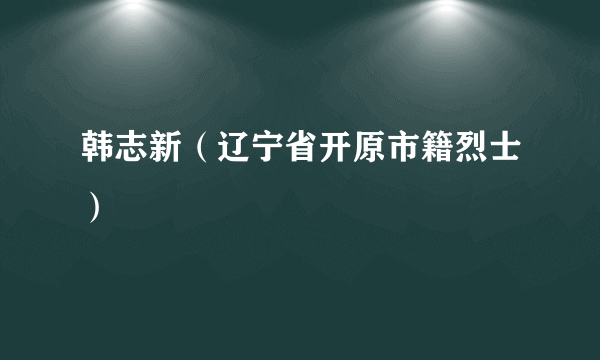 韩志新（辽宁省开原市籍烈士）
