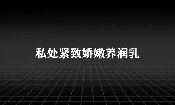 私处紧致娇嫩养润乳