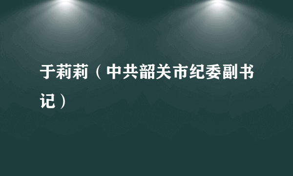 于莉莉（中共韶关市纪委副书记）