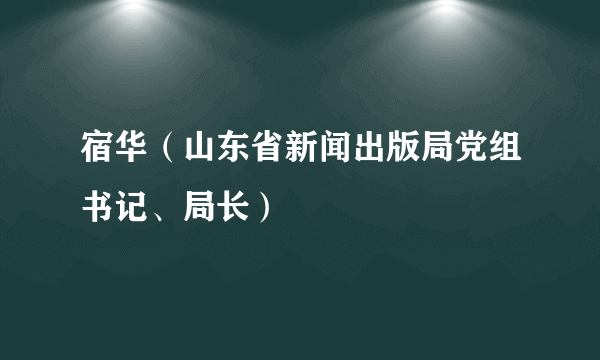宿华（山东省新闻出版局党组书记、局长）