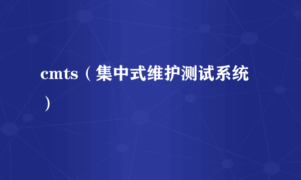cmts（集中式维护测试系统）