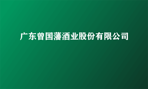 广东曾国藩酒业股份有限公司