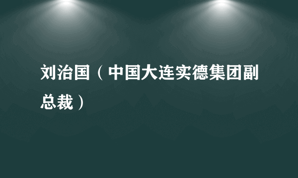 刘治国（中国大连实德集团副总裁）