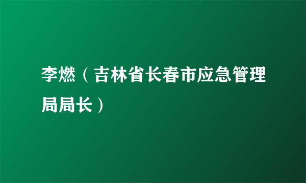 李燃（吉林省长春市应急管理局局长）