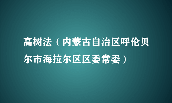 高树法（内蒙古自治区呼伦贝尔市海拉尔区区委常委）