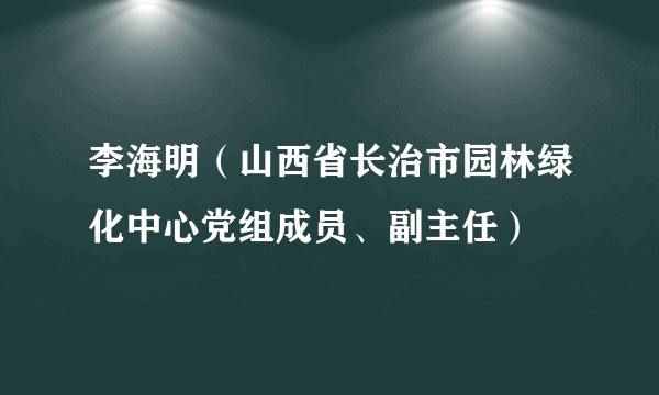 李海明（山西省长治市园林绿化中心党组成员、副主任）