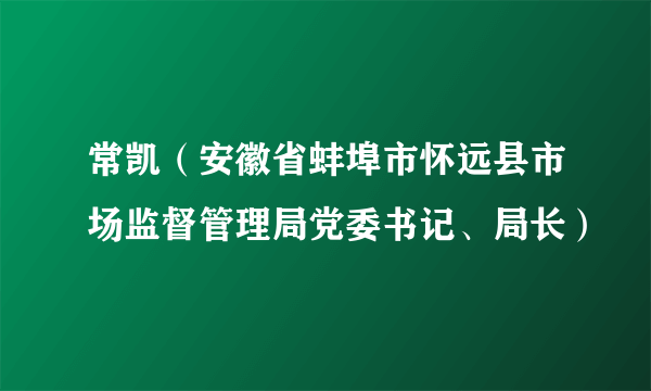 常凯（安徽省蚌埠市怀远县市场监督管理局党委书记、局长）