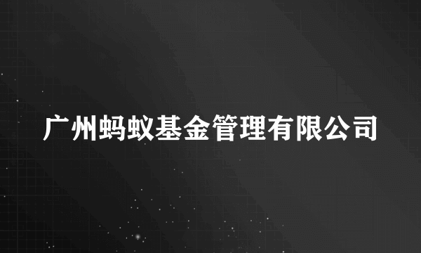 广州蚂蚁基金管理有限公司