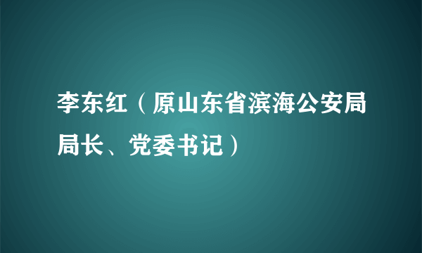李东红（原山东省滨海公安局局长、党委书记）