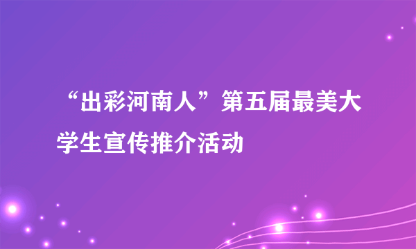 “出彩河南人”第五届最美大学生宣传推介活动