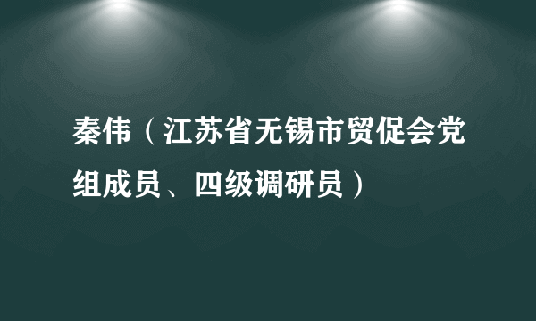 秦伟（江苏省无锡市贸促会党组成员、四级调研员）