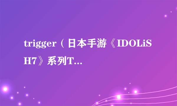 trigger（日本手游《IDOLiSH7》系列TV动画）