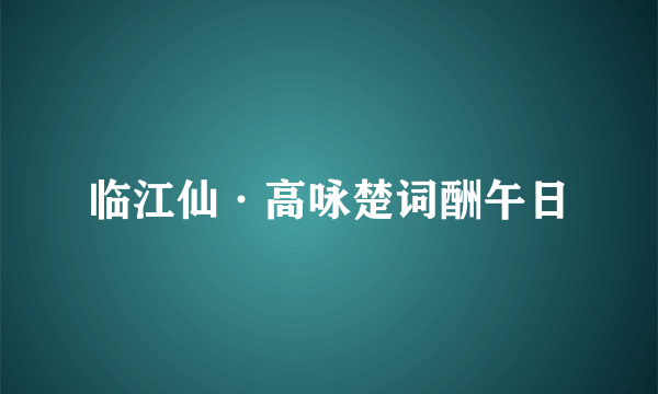 临江仙·高咏楚词酬午日