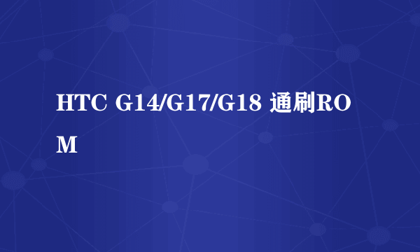 HTC G14/G17/G18 通刷ROM