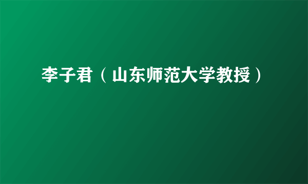 李子君（山东师范大学教授）