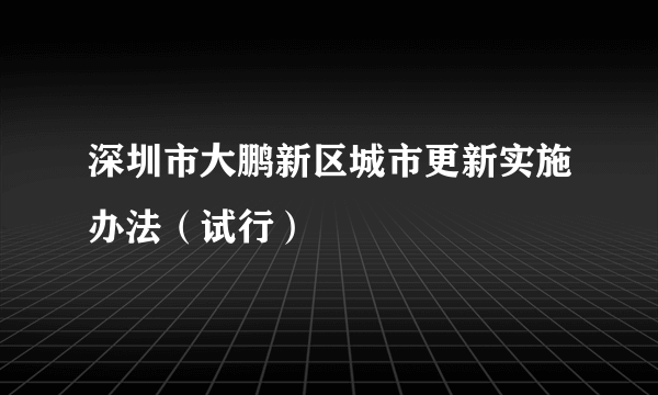 深圳市大鹏新区城市更新实施办法（试行）