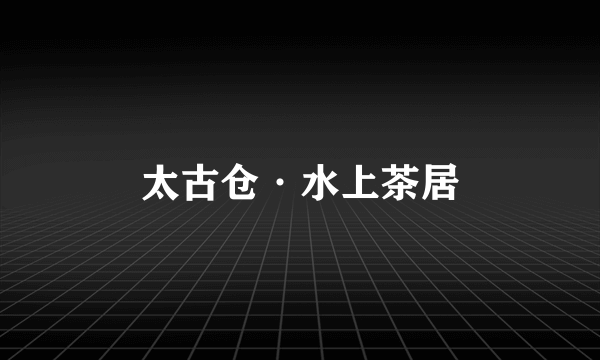太古仓·水上茶居