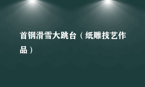 首钢滑雪大跳台（纸雕技艺作品）