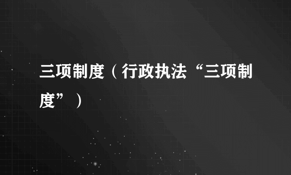 三项制度（行政执法“三项制度”）