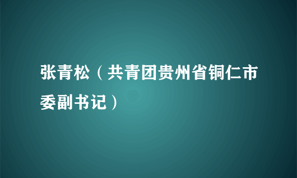 张青松（共青团贵州省铜仁市委副书记）