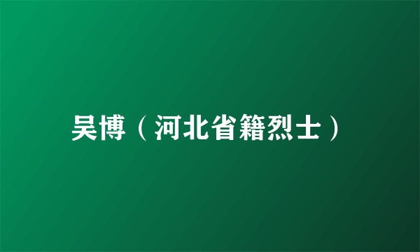 吴博（河北省籍烈士）