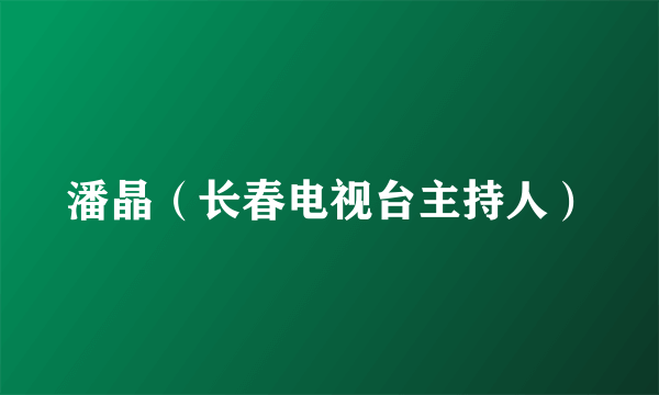 潘晶（长春电视台主持人）