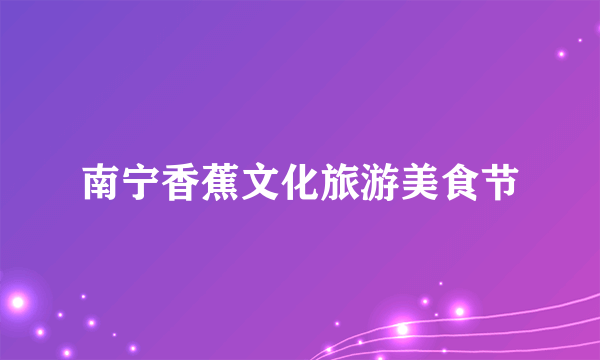 南宁香蕉文化旅游美食节