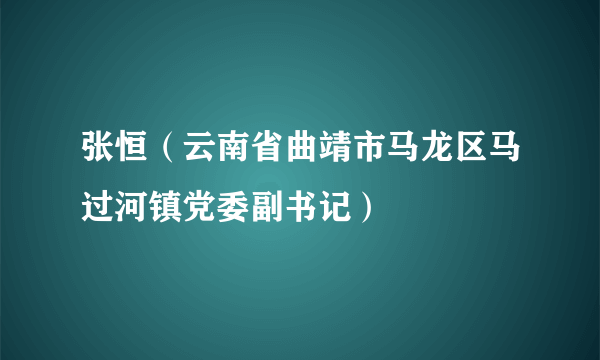张恒（云南省曲靖市马龙区马过河镇党委副书记）