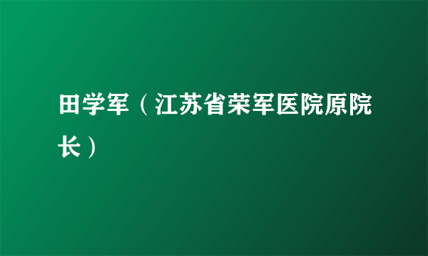 田学军（江苏省荣军医院原院长）