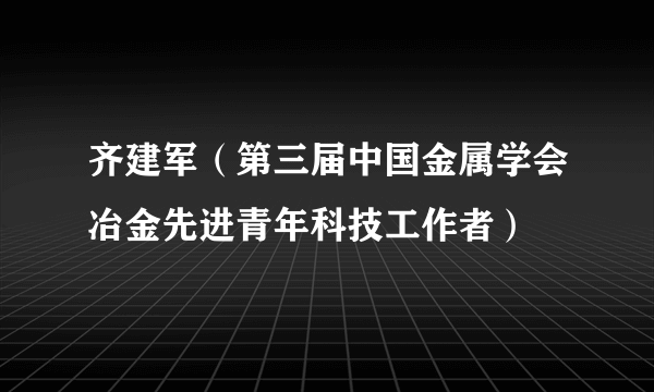 齐建军（第三届中国金属学会冶金先进青年科技工作者）