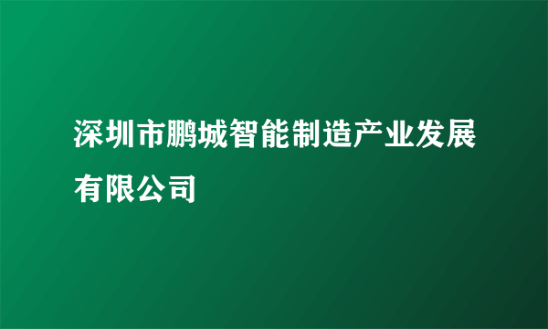深圳市鹏城智能制造产业发展有限公司