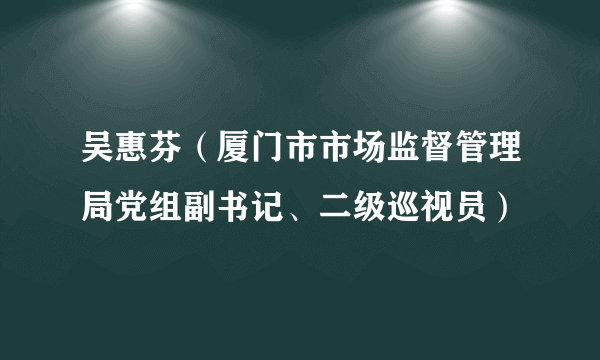 吴惠芬（厦门市市场监督管理局党组副书记、二级巡视员）