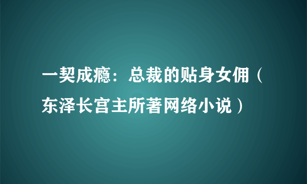 一契成瘾：总裁的贴身女佣（东泽长宫主所著网络小说）