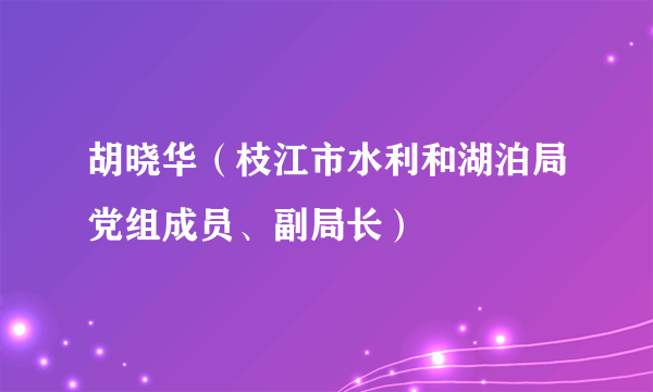 胡晓华（枝江市水利和湖泊局党组成员、副局长）