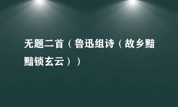 无题二首（鲁迅组诗（故乡黯黯锁玄云））