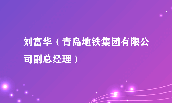 刘富华（青岛地铁集团有限公司副总经理）