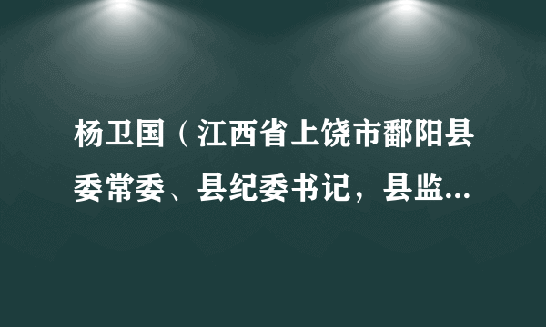 杨卫国（江西省上饶市鄱阳县委常委、县纪委书记，县监察委员会主任）