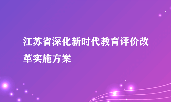 江苏省深化新时代教育评价改革实施方案