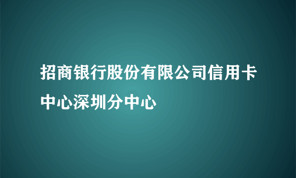 招商银行股份有限公司信用卡中心深圳分中心
