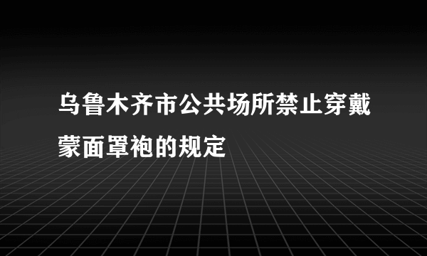 乌鲁木齐市公共场所禁止穿戴蒙面罩袍的规定